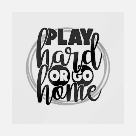 Play Hard Or Go Home